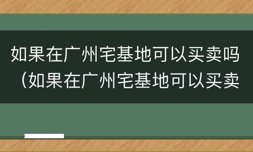 如果在广州宅基地可以买卖吗（如果在广州宅基地可以买卖吗）