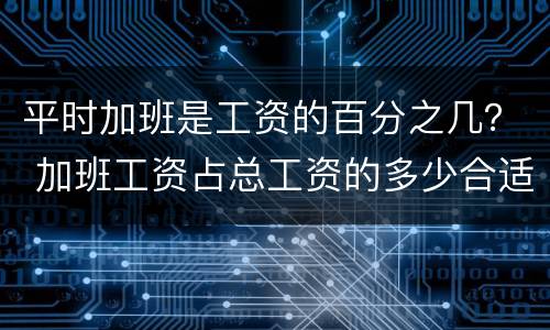 平时加班是工资的百分之几？ 加班工资占总工资的多少合适