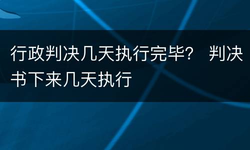 行政判决几天执行完毕？ 判决书下来几天执行