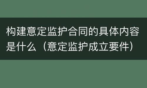 构建意定监护合同的具体内容是什么（意定监护成立要件）