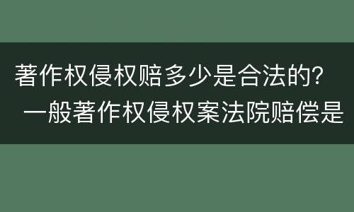 著作权侵权赔多少是合法的？ 一般著作权侵权案法院赔偿是多少
