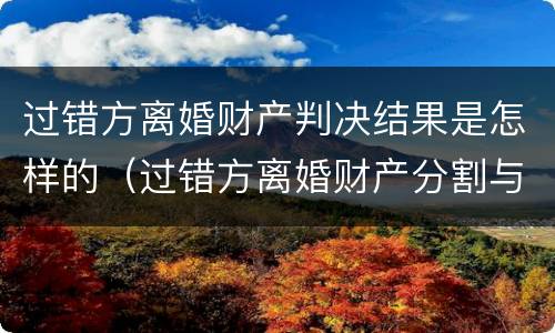 过错方离婚财产判决结果是怎样的（过错方离婚财产分割与赔偿计算标准）