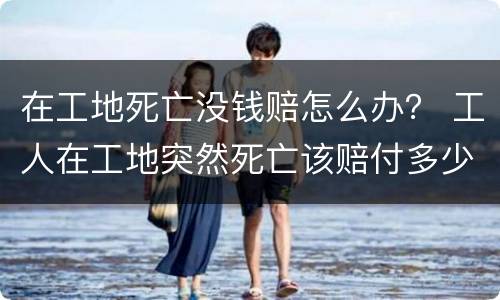 在工地死亡没钱赔怎么办？ 工人在工地突然死亡该赔付多少钱