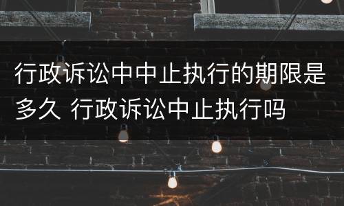 行政诉讼中中止执行的期限是多久 行政诉讼中止执行吗