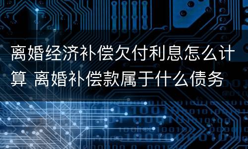 离婚经济补偿欠付利息怎么计算 离婚补偿款属于什么债务