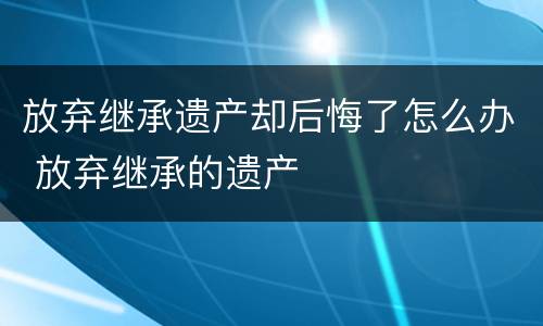 放弃继承遗产却后悔了怎么办 放弃继承的遗产