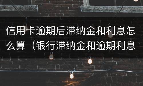 信用卡逾期后滞纳金和利息怎么算（银行滞纳金和逾期利息怎么算）