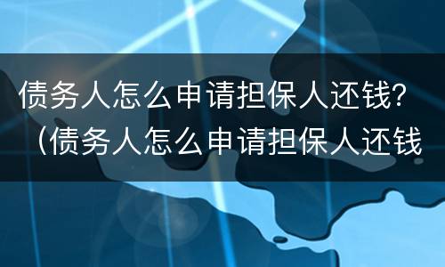债务人怎么申请担保人还钱？（债务人怎么申请担保人还钱呢）
