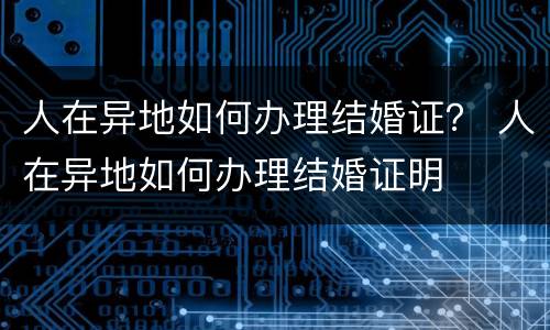 人在异地如何办理结婚证？ 人在异地如何办理结婚证明