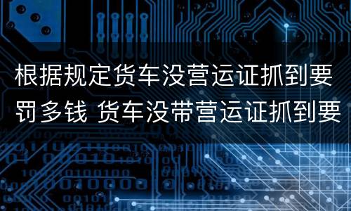根据规定货车没营运证抓到要罚多钱 货车没带营运证抓到要罚多钱