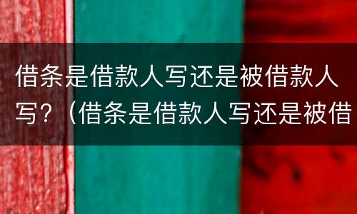 借条是借款人写还是被借款人写?（借条是借款人写还是被借款人写好）