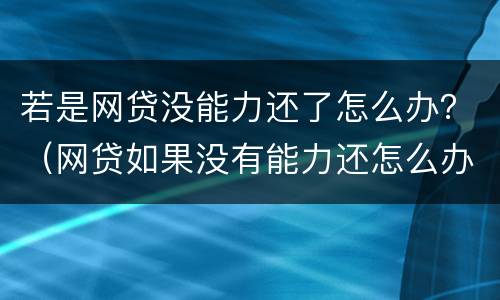 若是网贷没能力还了怎么办？（网贷如果没有能力还怎么办）