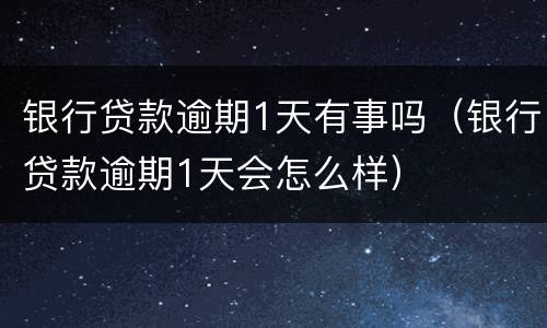 银行贷款逾期1天有事吗（银行贷款逾期1天会怎么样）
