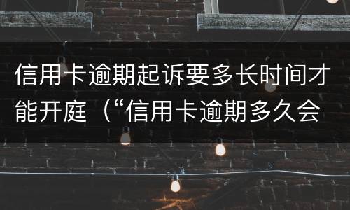 信用卡逾期起诉要多长时间才能开庭（“信用卡逾期多久会被起诉”）