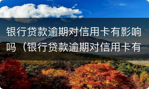 银行贷款逾期对信用卡有影响吗（银行贷款逾期对信用卡有影响吗贴吧）