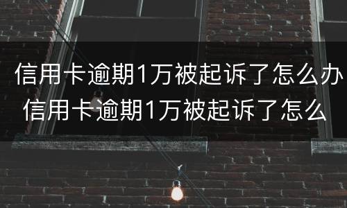 信用卡逾期1万被起诉了怎么办 信用卡逾期1万被起诉了怎么办理