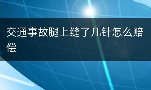 交通事故腿上缝了几针怎么赔偿