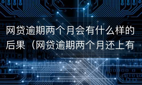 网贷逾期两个月会有什么样的后果（网贷逾期两个月还上有什么影响吗）