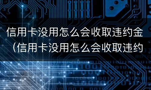 信用卡没用怎么会收取违约金（信用卡没用怎么会收取违约金呢）