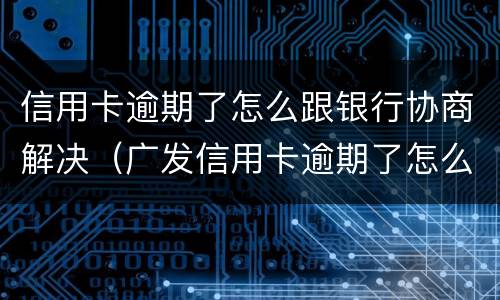 信用卡逾期了怎么跟银行协商解决（广发信用卡逾期了怎么跟银行协商解决）