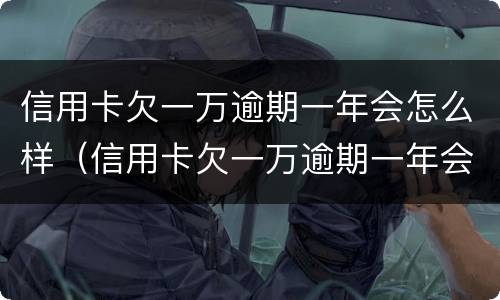 信用卡欠一万逾期一年会怎么样（信用卡欠一万逾期一年会怎么样吗）