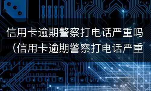 信用卡逾期警察打电话严重吗（信用卡逾期警察打电话严重吗）