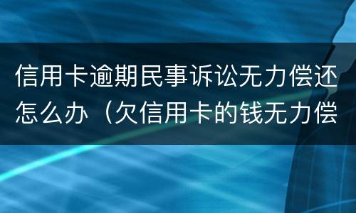 信用卡逾期民事诉讼无力偿还怎么办（欠信用卡的钱无力偿还被起诉怎么办）