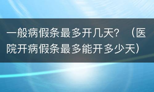 一般病假条最多开几天？（医院开病假条最多能开多少天）