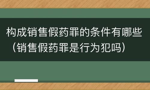 构成销售假药罪的条件有哪些（销售假药罪是行为犯吗）