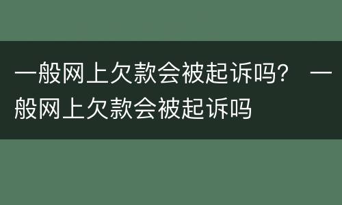 一般网上欠款会被起诉吗？ 一般网上欠款会被起诉吗