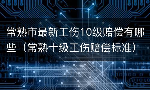 常熟市最新工伤10级赔偿有哪些（常熟十级工伤赔偿标准）