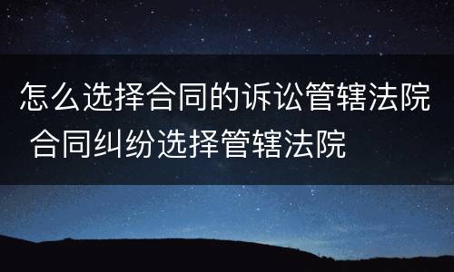 怎么选择合同的诉讼管辖法院 合同纠纷选择管辖法院