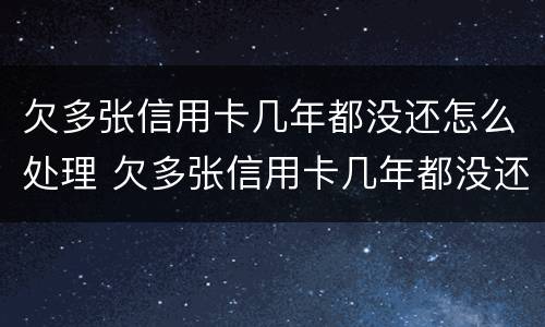 欠多张信用卡几年都没还怎么处理 欠多张信用卡几年都没还怎么处理好