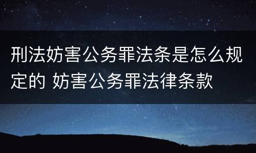 刑法妨害公务罪法条是怎么规定的 妨害公务罪法律条款