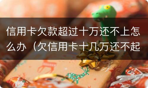 信用卡欠款超过十万还不上怎么办（欠信用卡十几万还不起怎么办）