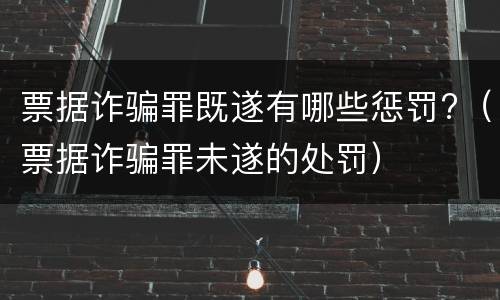 票据诈骗罪既遂有哪些惩罚?（票据诈骗罪未遂的处罚）