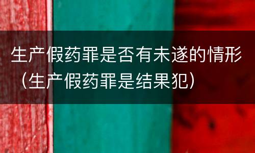 生产假药罪是否有未遂的情形（生产假药罪是结果犯）