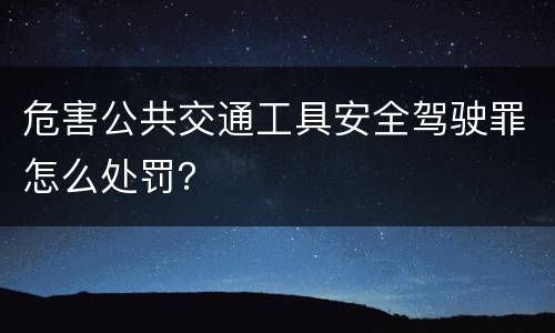 危害公共交通工具安全驾驶罪怎么处罚？