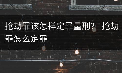 抢劫罪该怎样定罪量刑？ 抢劫罪怎么定罪