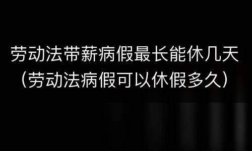 劳动法带薪病假最长能休几天（劳动法病假可以休假多久）