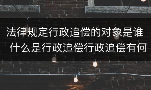 法律规定行政追偿的对象是谁 什么是行政追偿行政追偿有何条件