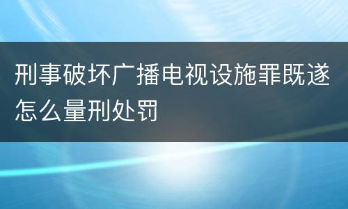 刑事破坏广播电视设施罪既遂怎么量刑处罚