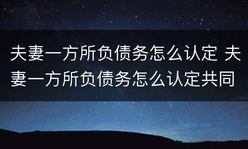 夫妻一方所负债务怎么认定 夫妻一方所负债务怎么认定共同财产