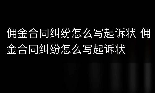 佣金合同纠纷怎么写起诉状 佣金合同纠纷怎么写起诉状