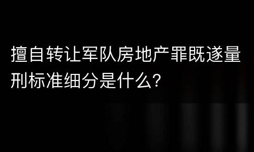 擅自转让军队房地产罪既遂量刑标准细分是什么？