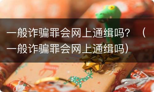 一般诈骗罪会网上通缉吗？（一般诈骗罪会网上通缉吗）