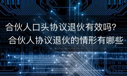合伙人口头协议退伙有效吗？ 合伙人协议退伙的情形有哪些