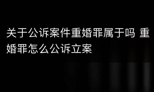 关于公诉案件重婚罪属于吗 重婚罪怎么公诉立案