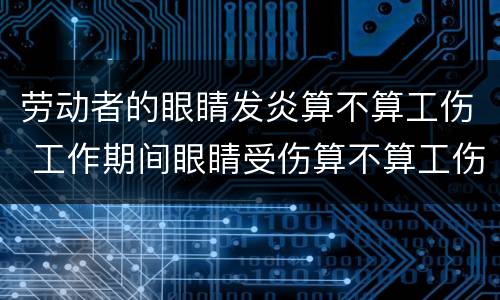 劳动者的眼睛发炎算不算工伤 工作期间眼睛受伤算不算工伤