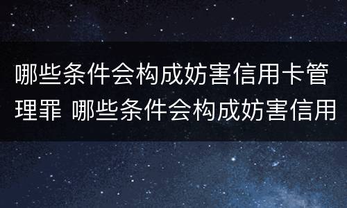 哪些条件会构成妨害信用卡管理罪 哪些条件会构成妨害信用卡管理罪行为